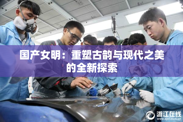 国产女明：重塑古韵与现代之美的全新探索
