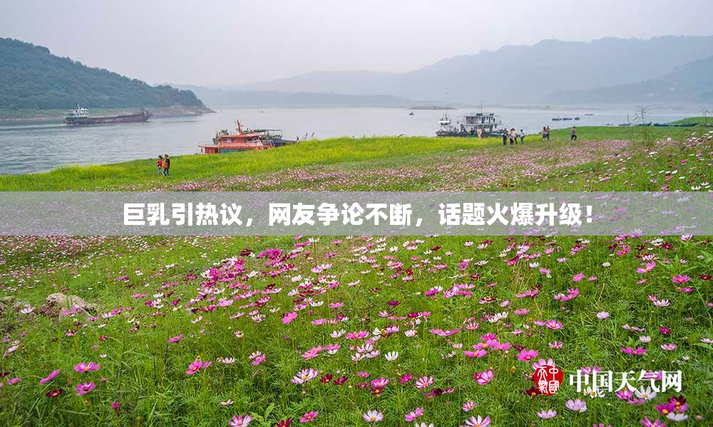 巨乳引热议，网友争论不断，话题火爆升级！