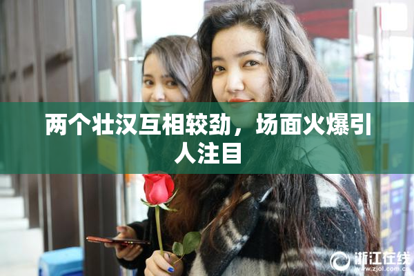 两个壮汉互相较劲，场面火爆引人注目