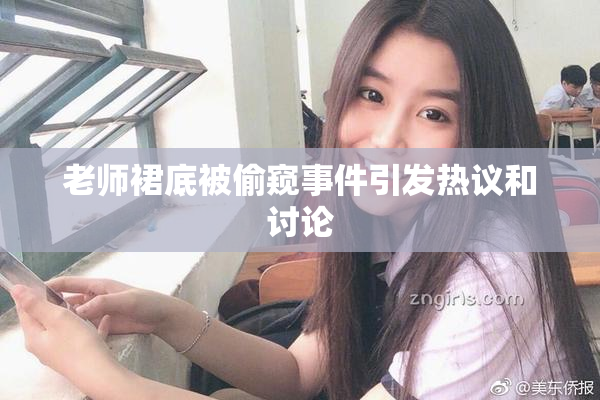 老师裙底被偷窥事件引发热议和讨论
