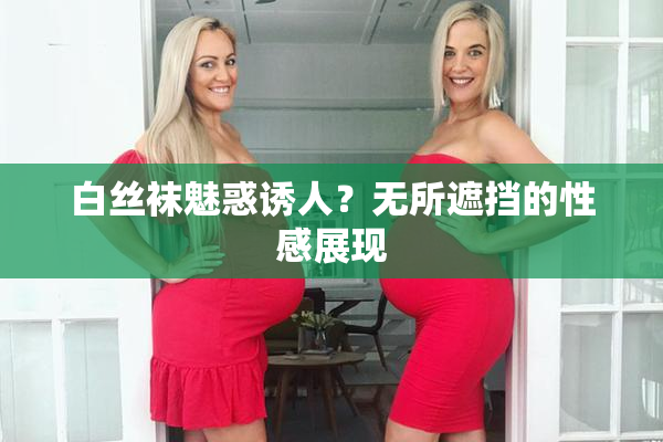 白丝袜魅惑诱人？无所遮挡的性感展现