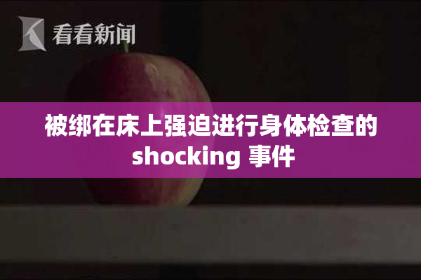 被绑在床上强迫进行身体检查的 shocking 事件