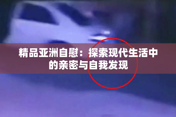精品亚洲自慰：探索现代生活中的亲密与自我发现
