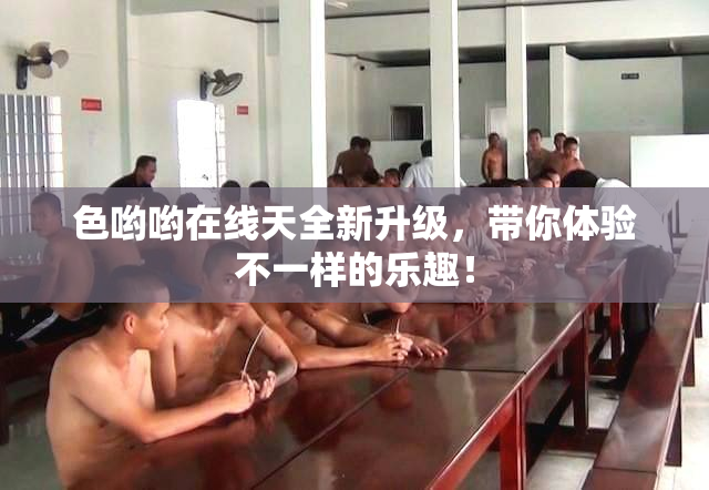色哟哟在线天全新升级，带你体验不一样的乐趣！