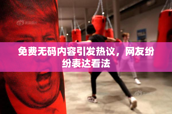 免费无码内容引发热议，网友纷纷表达看法