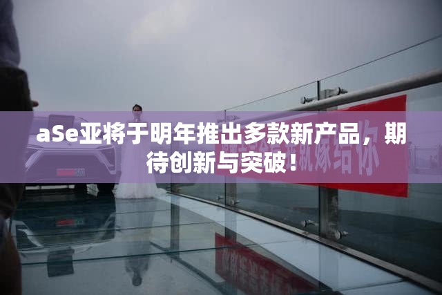 aSe亚将于明年推出多款新产品，期待创新与突破！