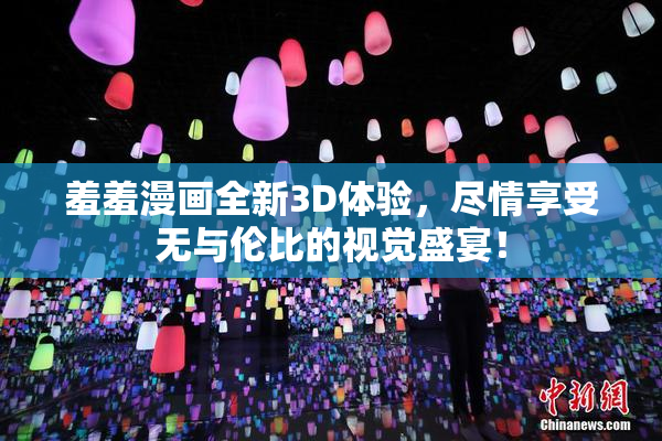 羞羞漫画全新3D体验，尽情享受无与伦比的视觉盛宴！
