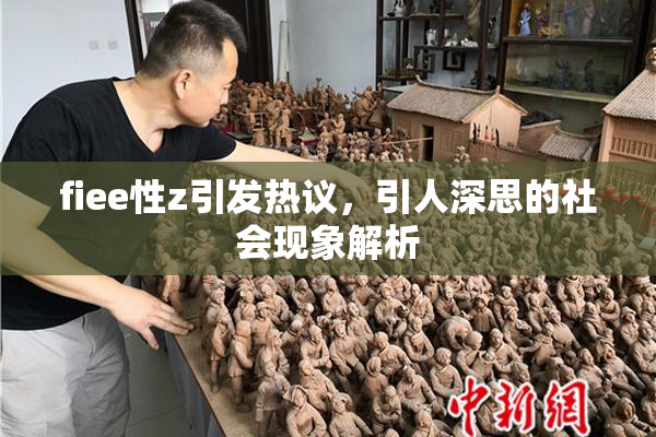 fiee性z引发热议，引人深思的社会现象解析