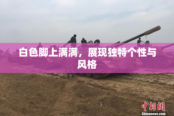 白色脚上满满，展现独特个性与风格