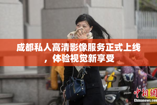 成都私人高清影像服务正式上线，体验视觉新享受