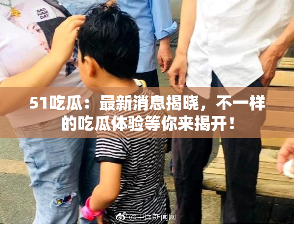 51吃瓜：最新消息揭晓，不一样的吃瓜体验等你来揭开！