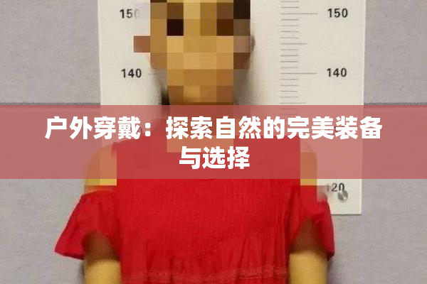 户外穿戴：探索自然的完美装备与选择