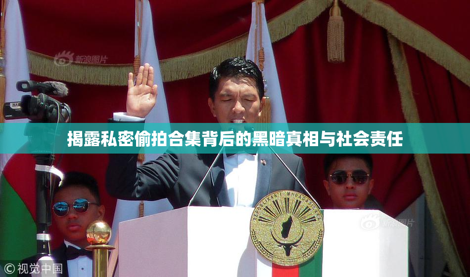 揭露私密偷拍合集背后的黑暗真相与社会责任