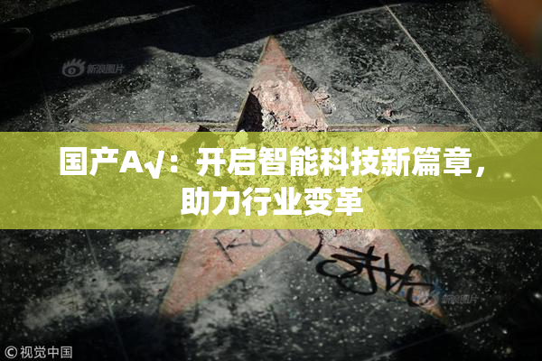 国产A√：开启智能科技新篇章，助力行业变革