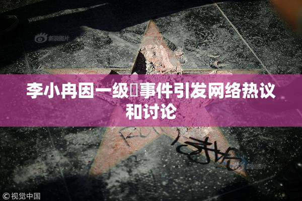 李小冉因一级婬事件引发网络热议和讨论