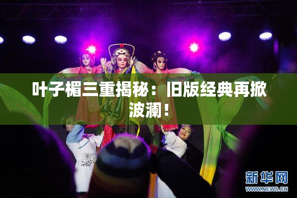 叶子楣三重揭秘：旧版经典再掀波澜！