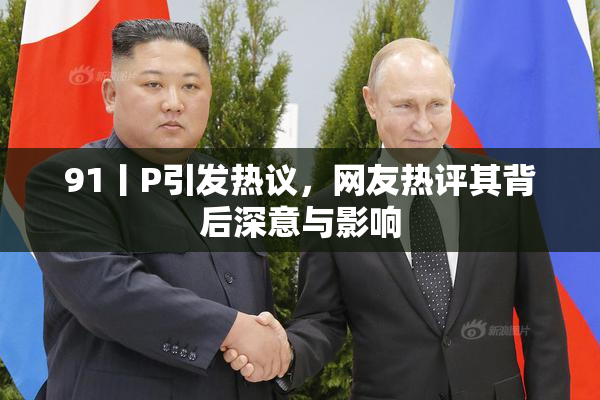 91丨P引发热议，网友热评其背后深意与影响