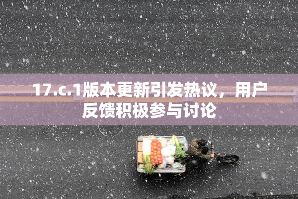 17.c.1版本更新引发热议，用户反馈积极参与讨论