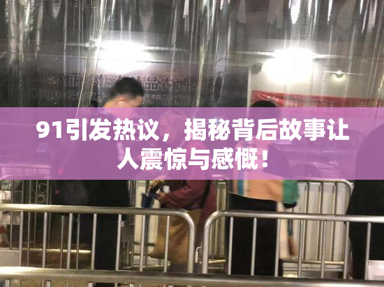 91引发热议，揭秘背后故事让人震惊与感慨！