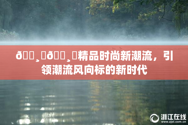 🌸‌🌸‌精品时尚新潮流，引领潮流风向标的新时代