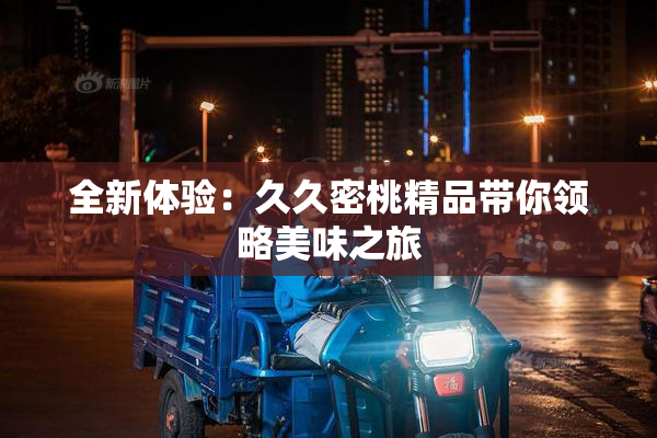 全新体验：久久密桃精品带你领略美味之旅