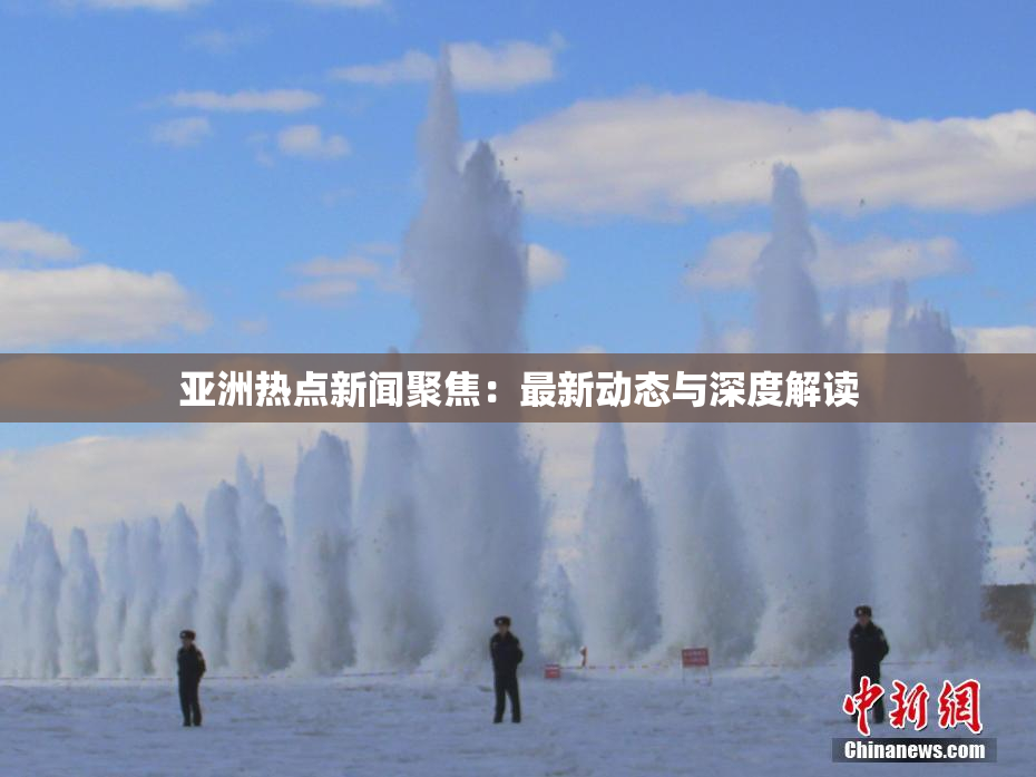 亚洲热点新闻聚焦：最新动态与深度解读