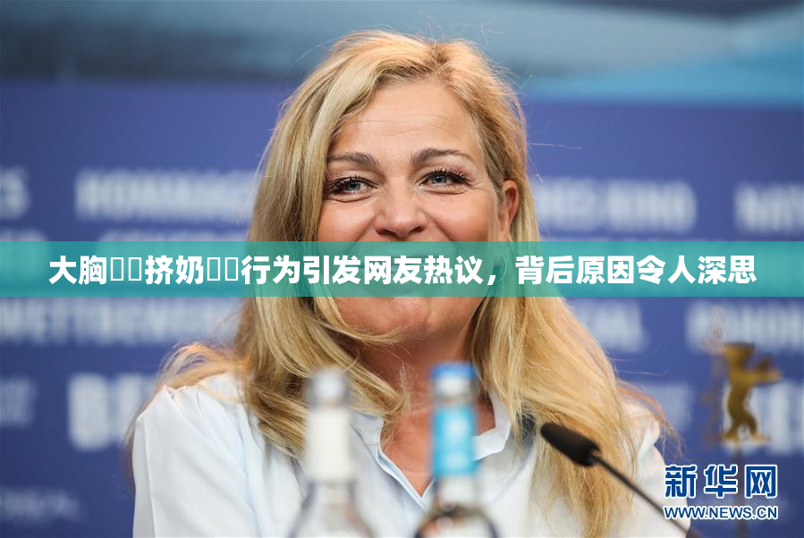 大胸❌‌挤奶❌‌行为引发网友热议，背后原因令人深思