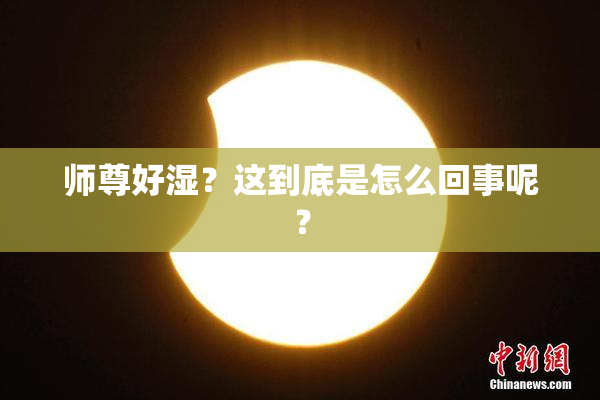 师尊好湿？这到底是怎么回事呢？