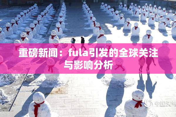 重磅新闻：fula引发的全球关注与影响分析