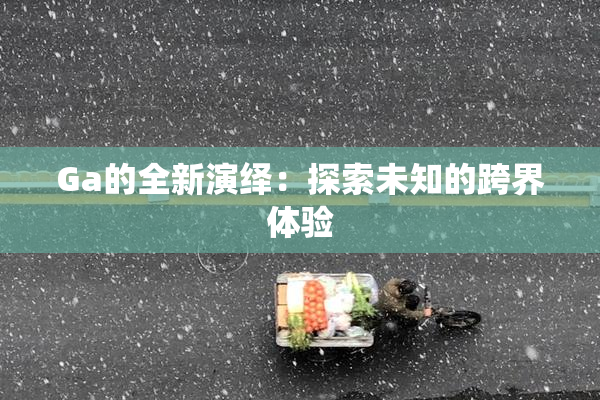 Ga的全新演绎：探索未知的跨界体验