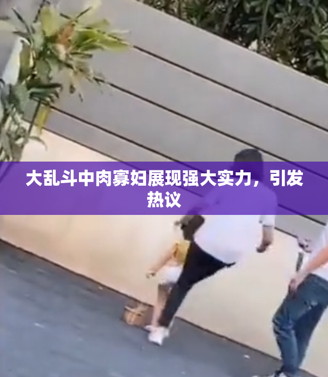 大乱斗中肉寡妇展现强大实力，引发热议
