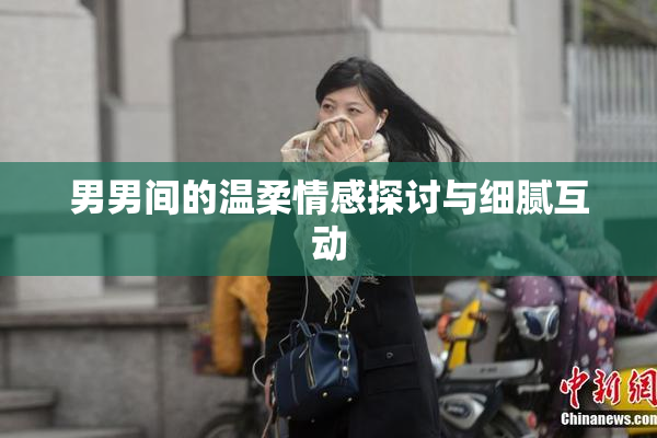 男男间的温柔情感探讨与细腻互动