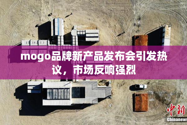 mogo品牌新产品发布会引发热议，市场反响强烈