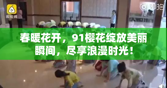 春暖花开，91樱花绽放美丽瞬间，尽享浪漫时光！