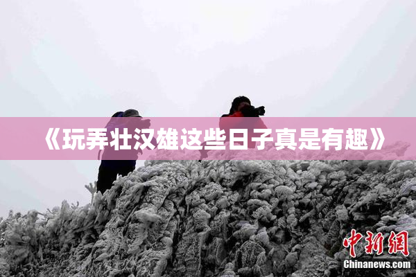 《玩弄壮汉雄这些日子真是有趣》