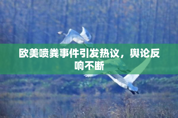 欧美喷粪事件引发热议，舆论反响不断