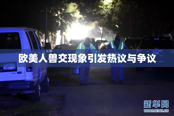 欧美人兽交现象引发热议与争议