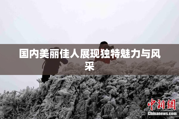 国内美丽佳人展现独特魅力与风采
