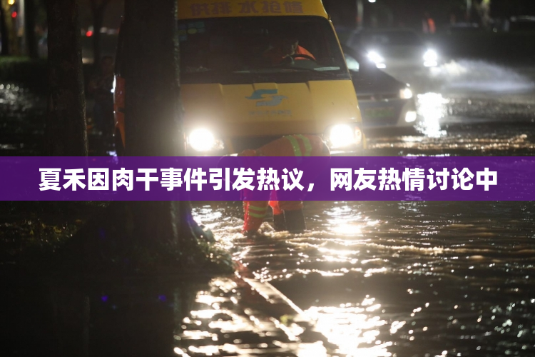 夏禾因肉干事件引发热议，网友热情讨论中
