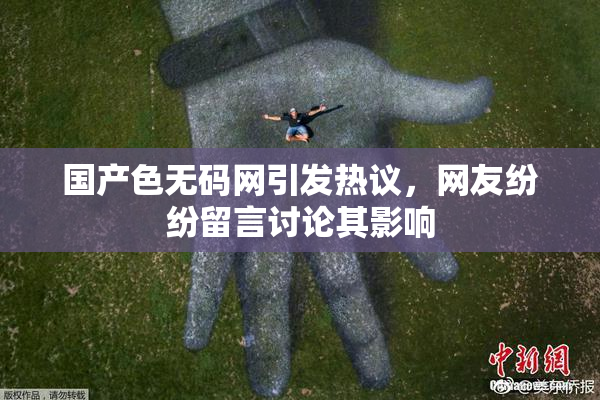 国产色无码网引发热议，网友纷纷留言讨论其影响