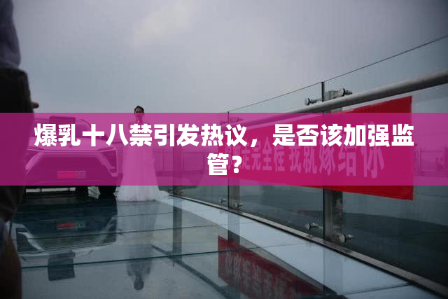 爆乳十八禁引发热议，是否该加强监管？