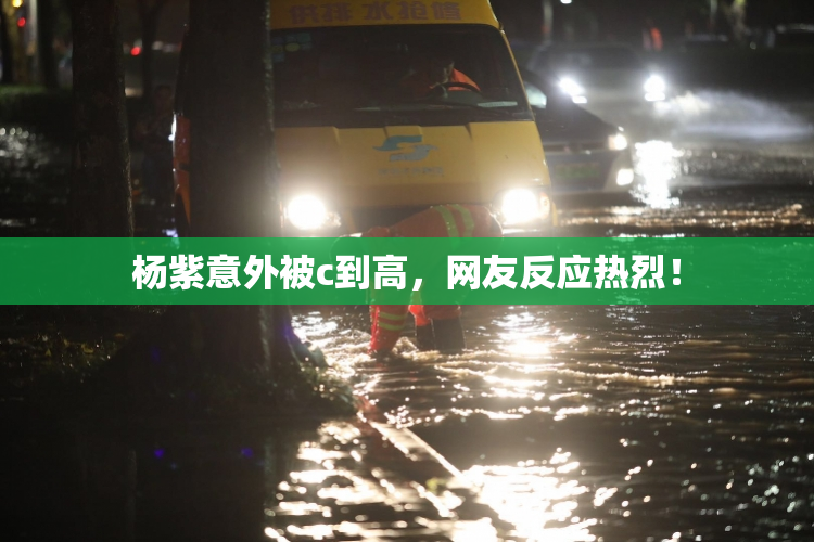 杨紫意外被c到高，网友反应热烈！