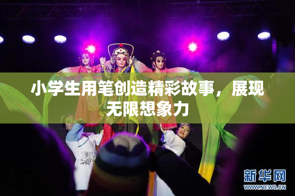 小学生用笔创造精彩故事，展现无限想象力