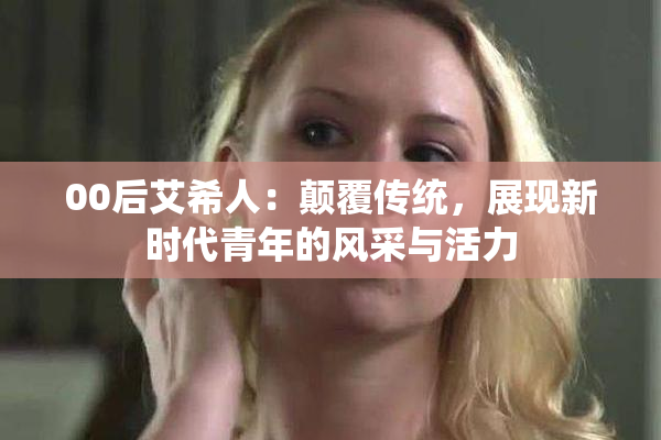 00后艾希人：颠覆传统，展现新时代青年的风采与活力