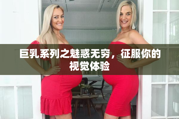 巨乳系列之魅惑无穷，征服你的视觉体验
