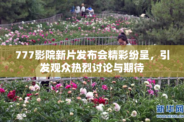 777影院新片发布会精彩纷呈，引发观众热烈讨论与期待