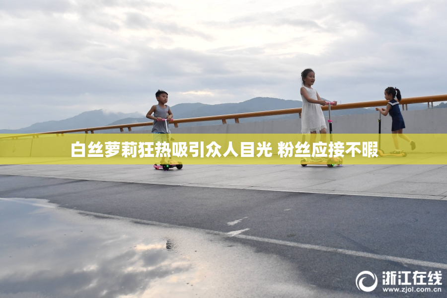 白丝萝莉狂热吸引众人目光 粉丝应接不暇