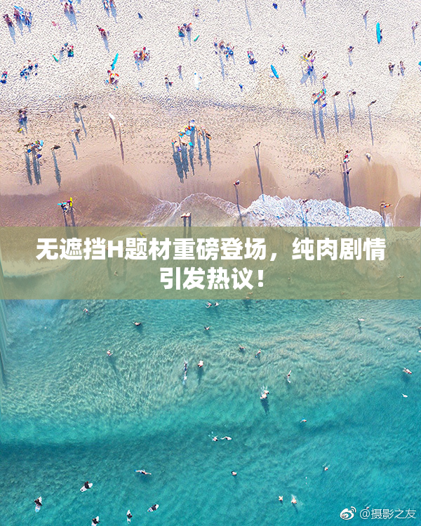 无遮挡H题材重磅登场，纯肉剧情引发热议！