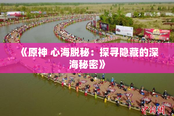 《原神 心海脱秘：探寻隐藏的深海秘密》