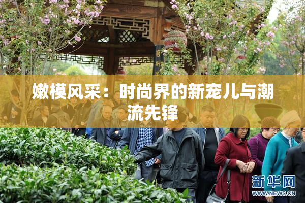 嫩模风采：时尚界的新宠儿与潮流先锋